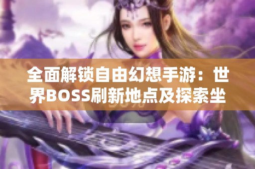 全面解锁自由幻想手游：世界BOSS刷新地点及探索坐标详解