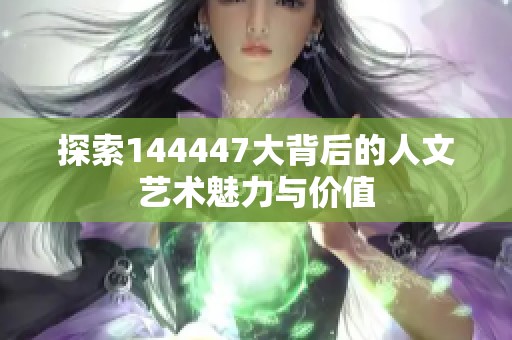 探索144447大背后的人文艺术魅力与价值