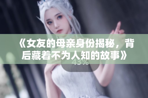 《女友的母亲身份揭秘，背后藏着不为人知的故事》