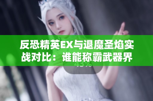 反恐精英EX与退魔圣焰实战对比：谁能称霸武器界