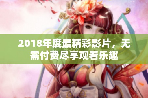 2018年度最精彩影片，无需付费尽享观看乐趣