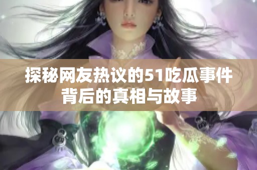 探秘网友热议的51吃瓜事件背后的真相与故事