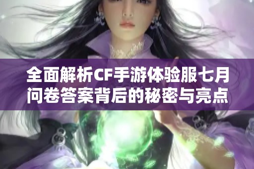 全面解析CF手游体验服七月问卷答案背后的秘密与亮点