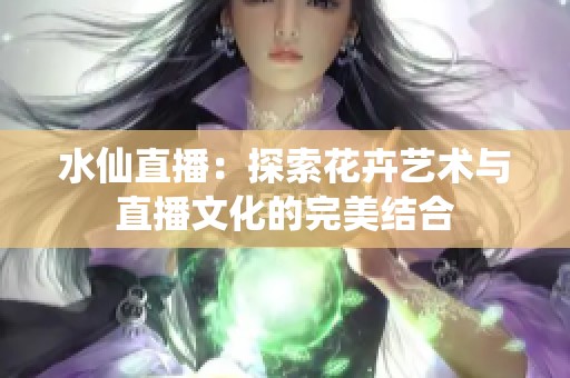 水仙直播：探索花卉艺术与直播文化的完美结合