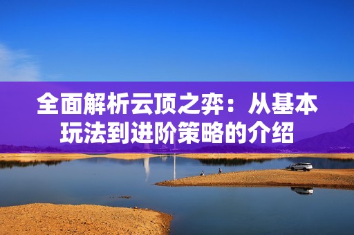 全面解析云顶之弈：从基本玩法到进阶策略的介绍