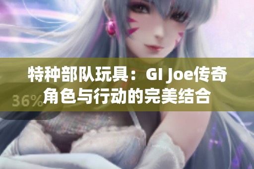 特种部队玩具：GI Joe传奇角色与行动的完美结合