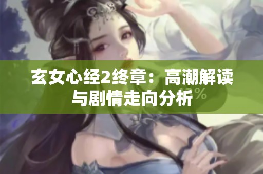 玄女心经2终章：高潮解读与剧情走向分析