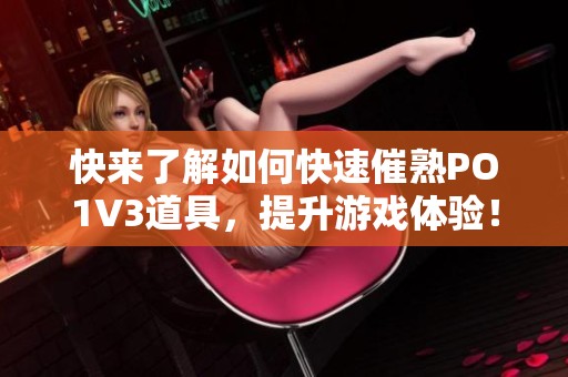 快来了解如何快速催熟PO1V3道具，提升游戏体验！