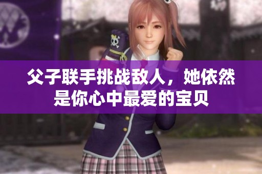 父子联手挑战敌人，她依然是你心中最爱的宝贝