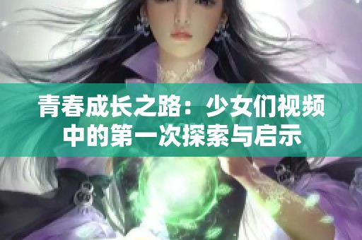 青春成长之路：少女们视频中的第一次探索与启示