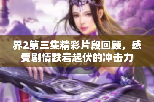 界2第三集精彩片段回顾，感受剧情跌宕起伏的冲击力