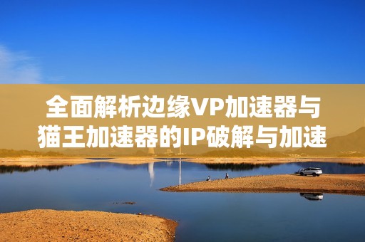 全面解析边缘VP加速器与猫王加速器的IP破解与加速技术