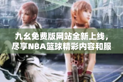 九幺免费版网站全新上线，尽享NBA篮球精彩内容和服务