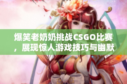 爆笑老奶奶挑战CSGO比赛，展现惊人游戏技巧与幽默风采