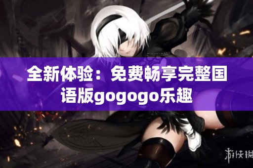 全新体验：免费畅享完整国语版gogogo乐趣