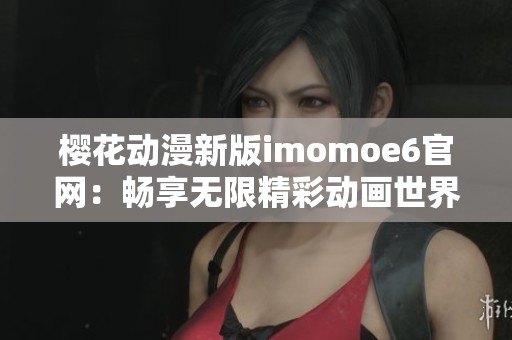 樱花动漫新版imomoe6官网：畅享无限精彩动画世界