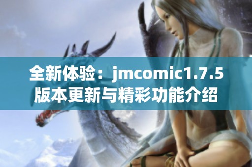 全新体验：jmcomic1.7.5版本更新与精彩功能介绍