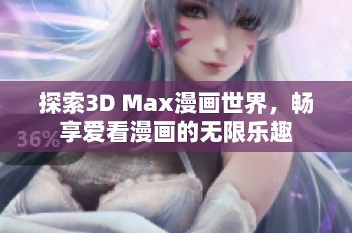 探索3D Max漫画世界，畅享爱看漫画的无限乐趣