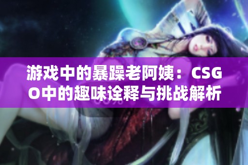 游戏中的暴躁老阿姨：CSGO中的趣味诠释与挑战解析