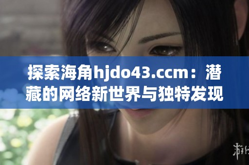 探索海角hjdo43.ccm：潜藏的网络新世界与独特发现