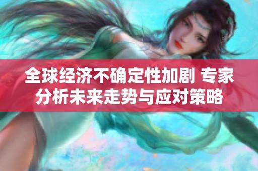 全球经济不确定性加剧 专家分析未来走势与应对策略