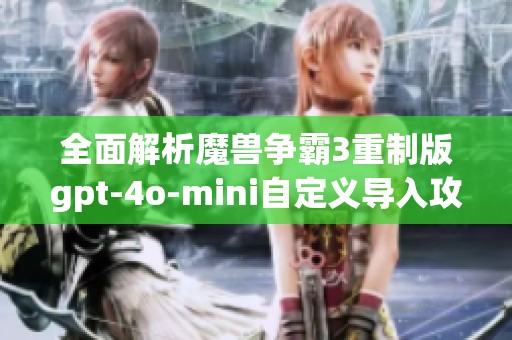 全面解析魔兽争霸3重制版gpt-4o-mini自定义导入攻略