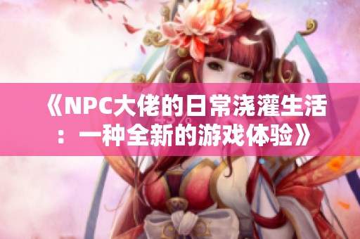 《NPC大佬的日常浇灌生活：一种全新的游戏体验》