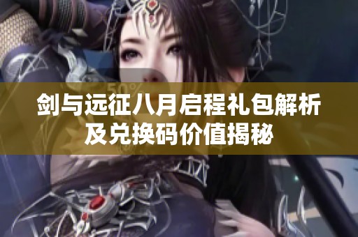 剑与远征八月启程礼包解析及兑换码价值揭秘