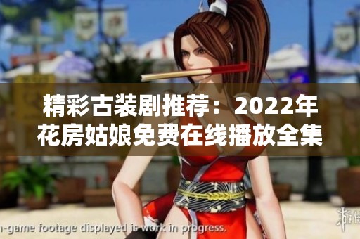 精彩古装剧推荐：2022年花房姑娘免费在线播放全集