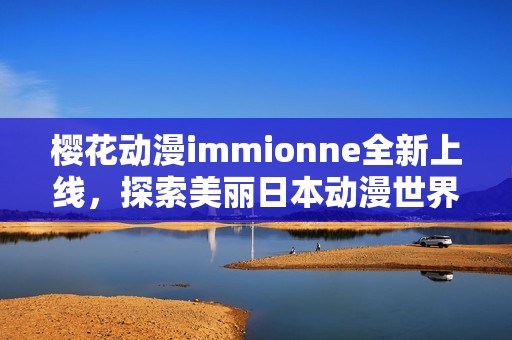 樱花动漫immionne全新上线，探索美丽日本动漫世界的魅力