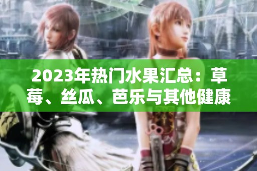 2023年热门水果汇总：草莓、丝瓜、芭乐与其他健康美味选择