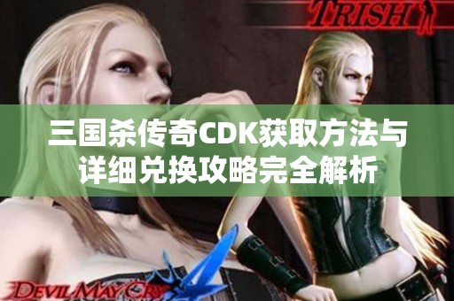 三国杀传奇CDK获取方法与详细兑换攻略完全解析