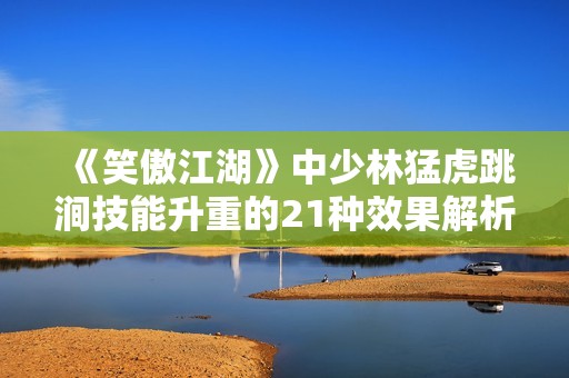 《笑傲江湖》中少林猛虎跳涧技能升重的21种效果解析