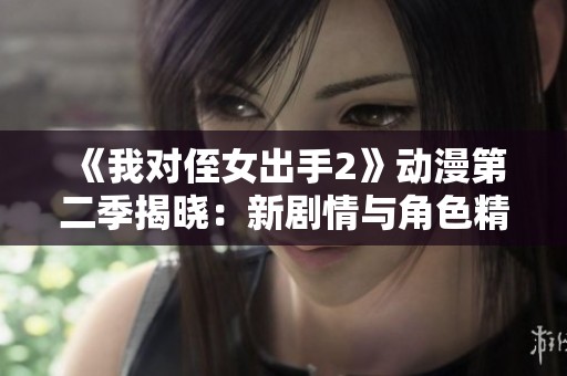 《我对侄女出手2》动漫第二季揭晓：新剧情与角色精彩纷呈