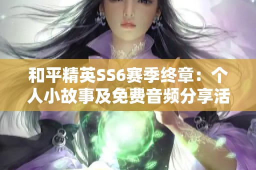 和平精英SS6赛季终章：个人小故事及免费音频分享活动