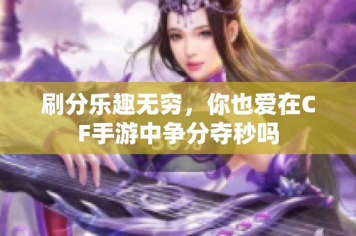 刷分乐趣无穷，你也爱在CF手游中争分夺秒吗