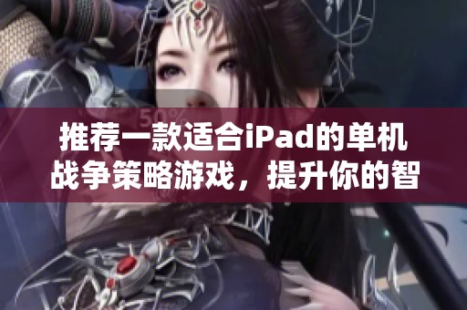 推荐一款适合iPad的单机战争策略游戏，提升你的智谋和策略能力