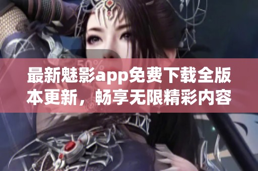 最新魅影app免费下载全版本更新，畅享无限精彩内容