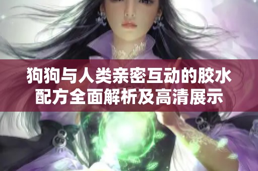 狗狗与人类亲密互动的胶水配方全面解析及高清展示