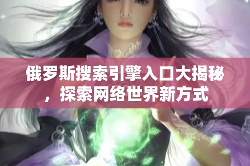 俄罗斯搜索引擎入口大揭秘，探索网络世界新方式