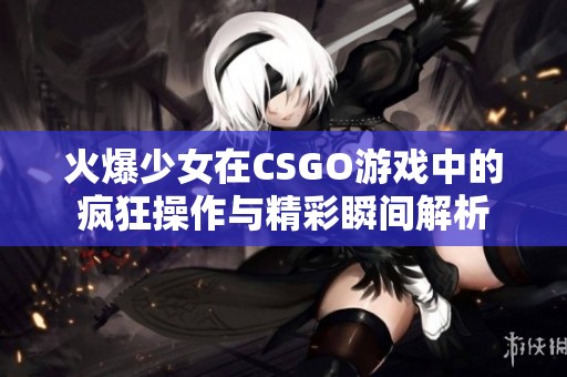 火爆少女在CSGO游戏中的疯狂操作与精彩瞬间解析