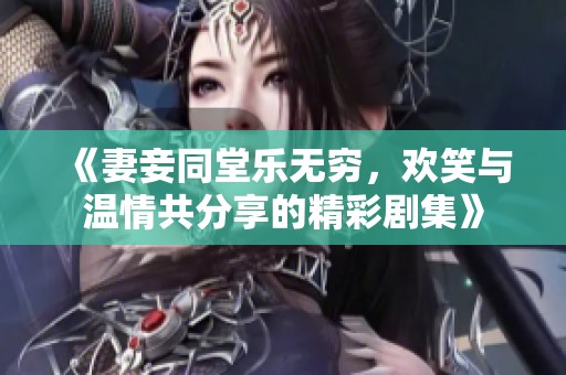 《妻妾同堂乐无穷，欢笑与温情共分享的精彩剧集》