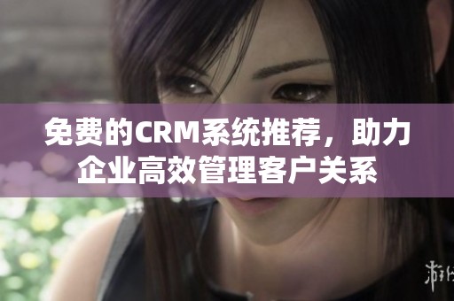 免费的CRM系统推荐，助力企业高效管理客户关系