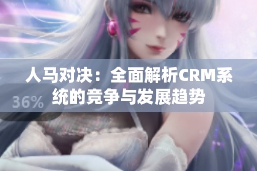 人马对决：全面解析CRM系统的竞争与发展趋势