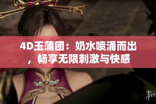 4D玉蒲团：奶水喷涌而出，畅享无限刺激与快感