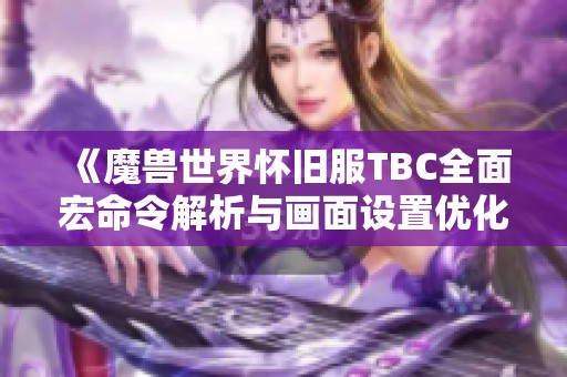 《魔兽世界怀旧服TBC全面宏命令解析与画面设置优化技巧》