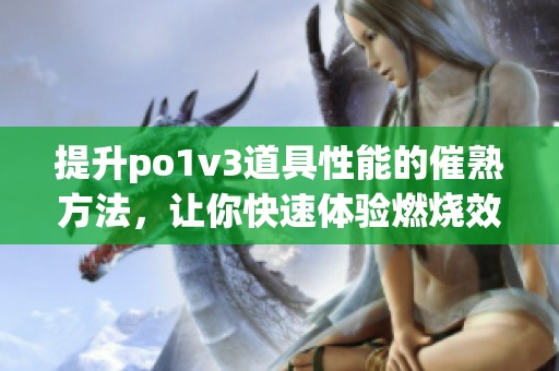 提升po1v3道具性能的催熟方法，让你快速体验燃烧效果