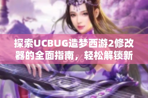 探索UCBUG造梦西游2修改器的全面指南，轻松解锁新游戏体验