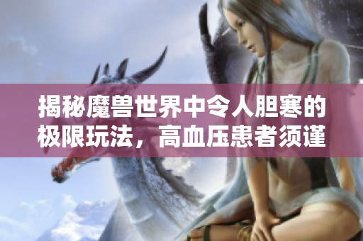 揭秘魔兽世界中令人胆寒的极限玩法，高血压患者须谨慎尝试