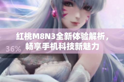 红桃M8N3全新体验解析，畅享手机科技新魅力